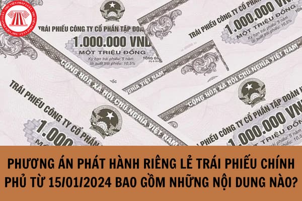 Phương án phát hành riêng lẻ trái phiếu Chính phủ từ 15/01/2024 bao gồm những nội dung nào?