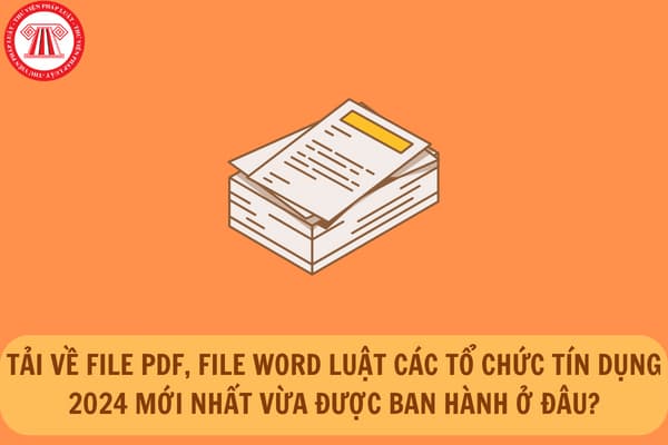 Tải về file pdf, file word Luật Các tổ chứng tín dụng 2024 mới nhất vừa được ban hành ở đâu?