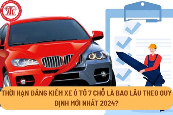 Thời hạn đăng kiểm xe ô tô 7 chỗ là bao lâu theo quy định mới nhất 2024?