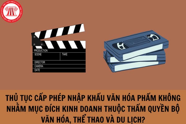 Thủ tục cấp phép nhập khẩu văn hóa phẩm không nhằm mục đích kinh doanh thuộc thẩm quyền Bộ Văn hóa, Thể thao và Du lịch thực hiện ra sao?