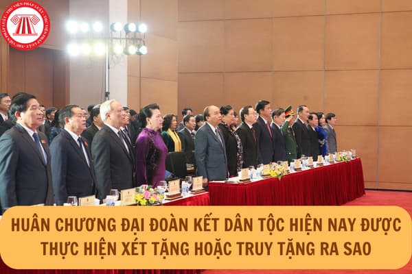 Huân chương Đại đoàn kết dân tộc hiện nay được thực hiện xét tặng hoặc truy tặng ra sao theo quy định mới nhất 2024?