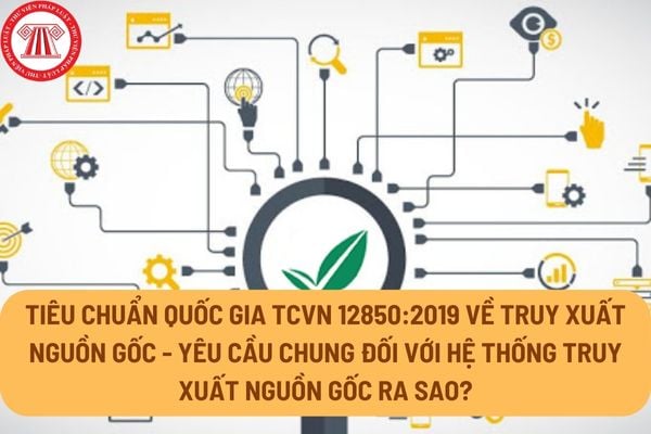 Tiêu chuẩn quốc gia TCVN 12850:2019 về Truy xuất nguồn gốc - Yêu cầu chung đối với hệ thống truy xuất nguồn gốc ra sao?