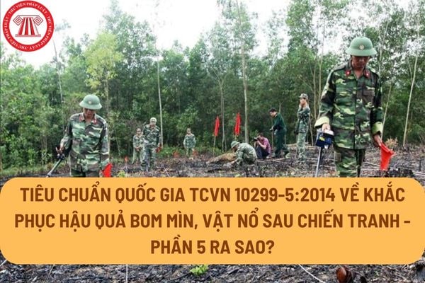 Tiêu chuẩn quốc gia TCVN 10299-5:2014 về Khắc phục hậu quả bom mìn, vật nổ sau chiến tranh - Phần 5 ra sao?