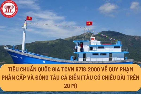 Tiêu chuẩn quốc gia TCVN 6718:2000 về Quy phạm phân cấp và đóng tàu cá biển (tàu có chiều dài trên 20 m) ra sao?