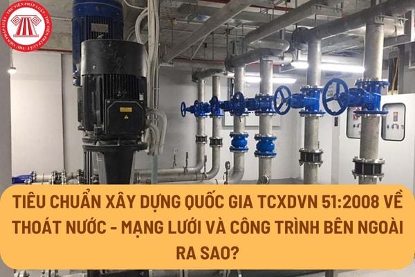 Tiêu chuẩn xây dựng quốc gia TCXDVN 51:2008 về Thoát nước - mạng lưới và công trình bên ngoài ra sao?