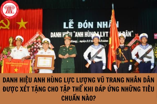 Danh hiệu Anh hùng Lực lượng vũ trang nhân dân được xét tặng cho tập thể khi đáp ứng những tiêu chuẩn nào?