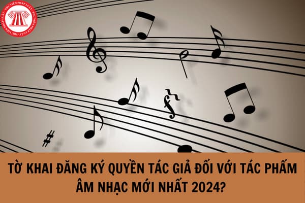 Hướng dẫn điền tờ khai đăng ký quyền tác giả đối với tác phẩm âm nhạc mới nhất 2024?