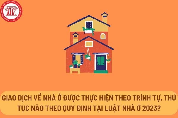 Giao dịch về nhà ở được thực hiện theo trình tự, thủ tục nào theo quy định tại Luật Nhà ở 2023?