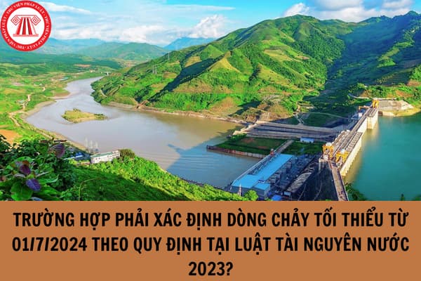 Trường hợp phải xác định dòng chảy tối thiểu từ 01/7/2024 theo quy định tại Luật Tài nguyên nước 2023?