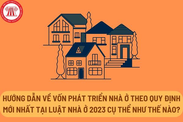 Hướng dẫn về vốn phát triển nhà ở theo quy định mới nhất tại Luật Nhà ở 2023 cụ thể như thế nào?