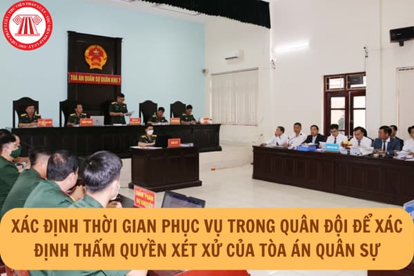 Hướng dẫn mới xác định thời gian phục vụ trong quân đội để xác định thẩm quyền xét xử của Tòa án quân sự theo quy định mới nhất ra sao?