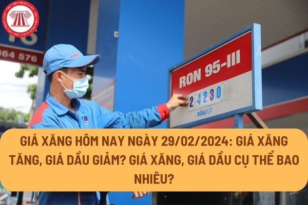 Giá xăng hôm nay ngày 29/02/2024: Giá xăng tăng, giá dầu giảm? Giá xăng, giá dầu cụ thể bao nhiêu?