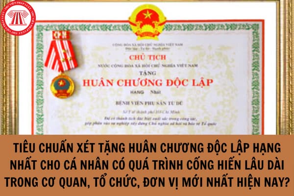 Tiêu chuẩn xét tặng Huân chương Độc lập hạng Nhất cho cá nhân có quá trình cống hiến lâu dài trong cơ quan, tổ chức, đơn vị mới nhất hiện nay?