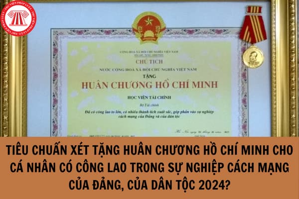 Tiêu chuẩn xét tặng Huân chương Hồ Chí Minh cho cá nhân có công lao to lớn, đặc biệt xuất sắc trong sự nghiệp cách mạng của Đảng, của dân tộc 2024?