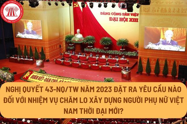 Nghị quyết 43-NQ/TW năm 2023 của Ban Chấp hành Trung ương Đảng khóa XIII đặt ra yêu cầu nào đối với nhiệm vụ chăm lo xây dựng người phụ nữ Việt Nam thời đại mới?