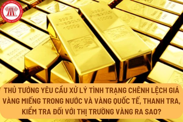 Thủ tướng yêu cầu xử lý tình trạng chênh lệch giá vàng miếng trong nước và vàng quốc tế, thanh tra, kiểm tra đối với thị trường vàng ra sao?