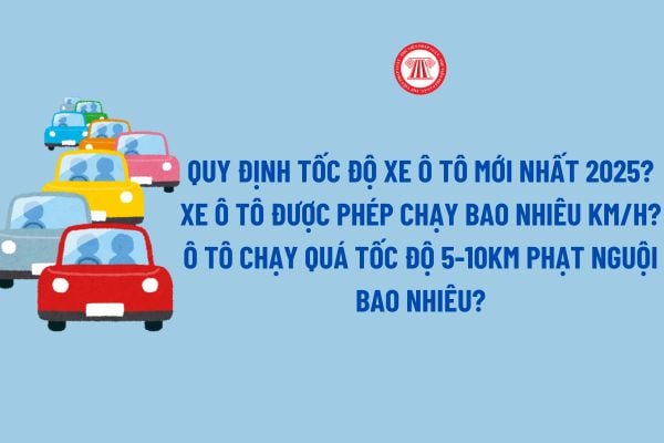 Quy định tốc độ xe ô tô mới nhất 2025? Xe ô tô được phép chạy bao nhiêu km/h? Ô tô chạy quá tốc độ 5-10km phạt nguội bao nhiêu theo Nghị định 168?