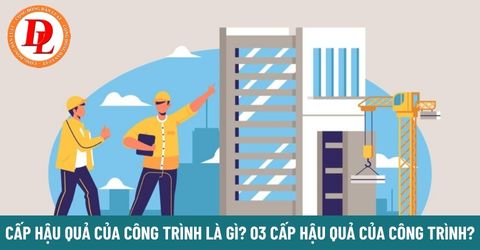 Cấp hậu quả của công trình được hiểu là gì? 03 Cấp hậu quả của công trình?