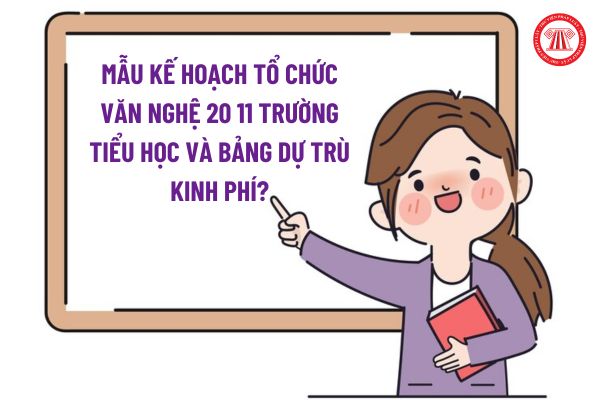 Mẫu Kế hoạch Tổ chức văn nghệ 20 11 Trường Tiểu học? Mẫu Bảng dự trù kinh phí ban hành kèm theo Kế hoạch Tổ chức văn nghệ 20 11?