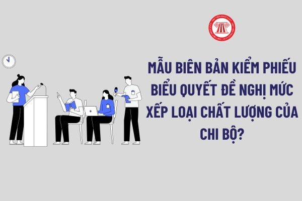 Mẫu Biên bản Kiểm phiếu biểu quyết đề nghị mức xếp loại chất lượng của chi bộ mới nhất là mẫu nào?