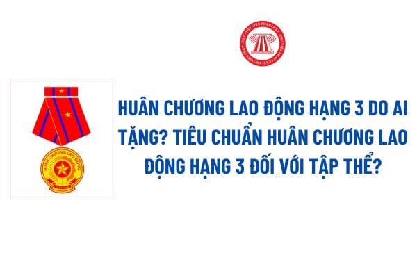 Huân chương Lao động hạng 3 do ai tặng? Tiêu chuẩn Huân chương Lao động hạng 3 đối với tập thể?