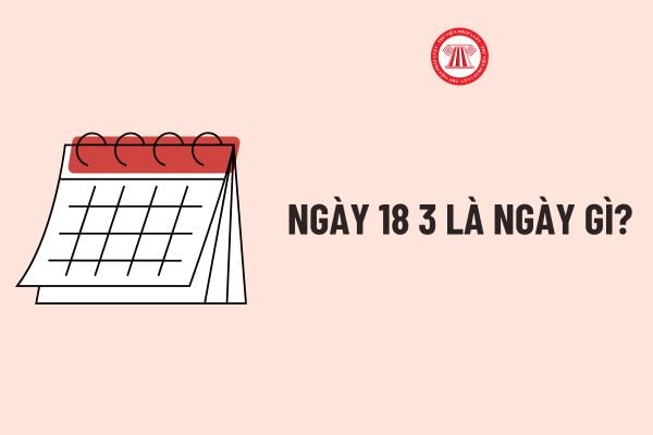 Ngày 18 3 là ngày gì? Ngày 18 3 cung gì? Ngày 18 tháng 3 có sự kiện gì? Ngày 18 3 có phải ngày lễ lớn hay không?