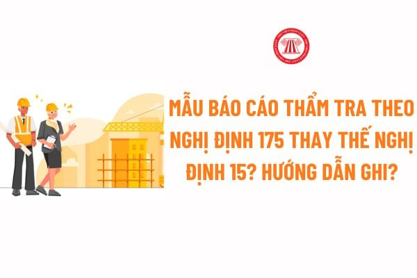 Mẫu báo cáo thẩm tra theo Nghị định 175 thay thế Nghị định 15 file word? Hướng dẫn ghi Mẫu báo cáo thẩm tra theo Nghị định 175?