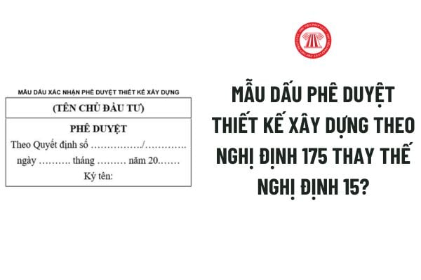 Mẫu dấu phê duyệt thiết kế xây dựng theo Nghị định 175 thay thế Nghị định 15? Hồ sơ trình thẩm định thiết kế xây dựng triển khai sau thiết kế cơ sở? 