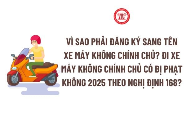 Vì sao phải đăng ký sang tên xe máy không chính chủ? Đi xe máy không chính chủ có bị phạt không 2025 theo Nghị định 168?