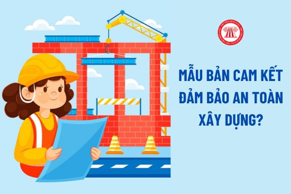 Mẫu Bản cam kết đảm bảo an toàn xây dựng mới nhất? Nghĩa vụ tôn trọng quy tắc xây dựng cần tuân thủ?