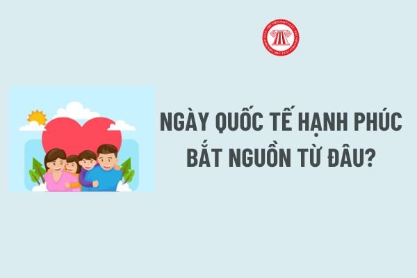 Ngày Quốc tế Hạnh phúc bắt nguồn từ đâu? Ngày Quốc tế Hạnh phúc 20 3 người lao động có được nghỉ?