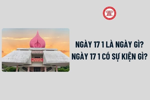 Ngày 17 1 là ngày gì? Ngày 17 1 có sự kiện gì? Ngày 17 1 cung gì? Ngày 17 1 có phải là ngày lễ lớn của Việt Nam hay không?