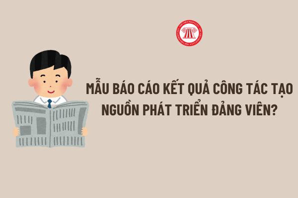 Mẫu Báo cáo kết quả công tác tạo nguồn phát triển đảng viên? Phương pháp tiến hành phân công công tác cho đảng viên?