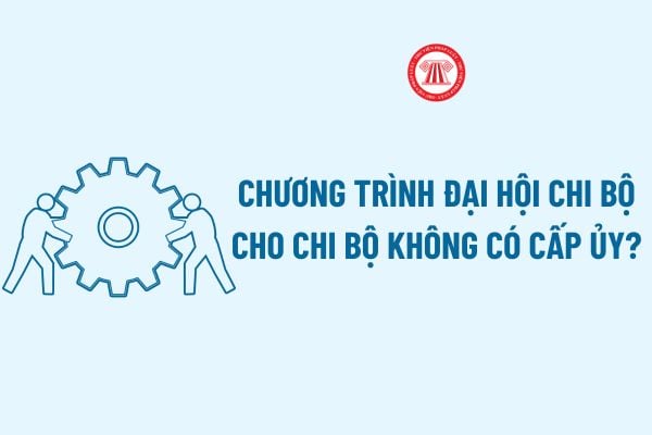 Chương trình đại hội chi bộ cho chi bộ không có cấp ủy? Tải về Chương trình đại hội chi bộ cho chi bộ không có cấp ủy file word?