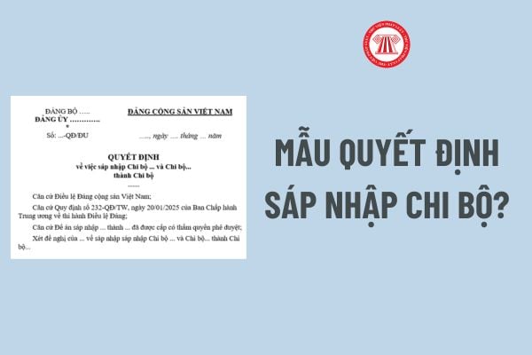 Mẫu Quyết định sáp nhập chi bộ? Quy định về sáp nhập chi bộ theo Quy định 232 chi tiết, cụ thể?