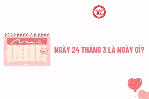 Ngày 24 tháng 3 là ngày gì? Ngày 24 tháng 3 cung gì? Ngày 24 3 người lao động có được nghỉ hay không? 