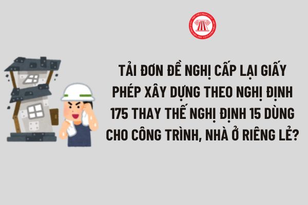 Tải Đơn đề nghị cấp lại giấy phép xây dựng theo Nghị định 175 thay thế Nghị định 15 dùng cho Công trình, Nhà ở riêng lẻ?