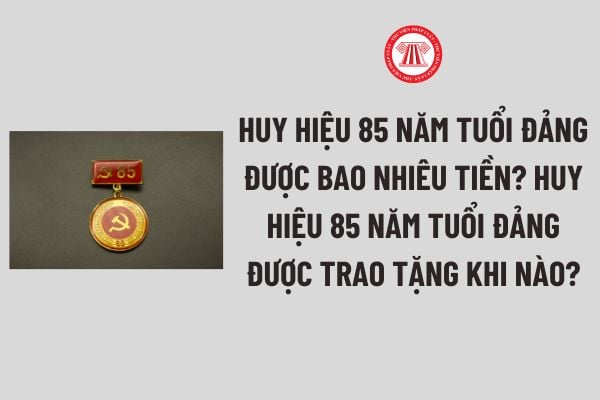 Huy hiệu 85 năm tuổi Đảng được bao nhiêu tiền? Huy hiệu 85 năm tuổi Đảng được trao tặng khi nào?