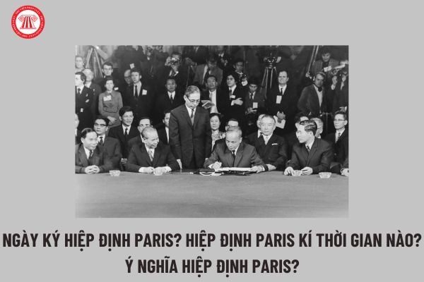 Ngày ký Hiệp định Paris? Hiệp định Paris kí thời gian nào? Ý nghĩa Hiệp định Paris đối với Việt Nam và thế giới?