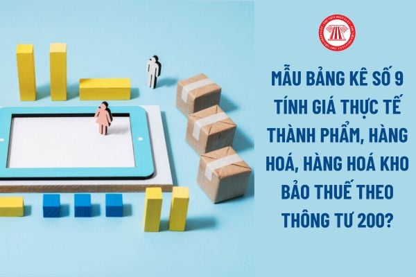 Mẫu Bảng kê số 9 Tính giá thực tế thành phẩm, hàng hoá, hàng hoá kho bảo thuế theo Thông tư 200? Một số lưu ý?