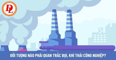 Đối tượng nào phải quan trắc bụi, khí thải công nghiệp? Việc quan trắc phải đảm bảo điều gì?