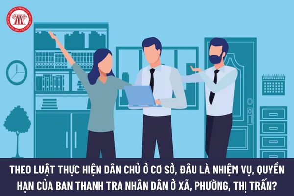 Theo Luật Thực hiện dân chủ ở cơ sở, đâu là nhiệm vụ, quyền hạn của Ban Thanh tra nhân dân ở xã, phường, thị trấn?