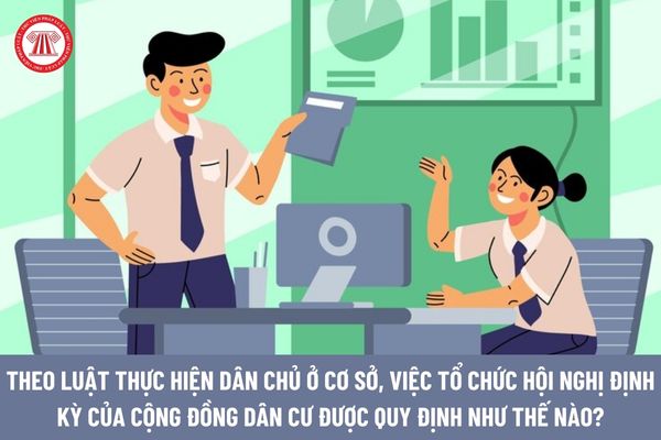 Theo Luật Thực hiện dân chủ ở cơ sở, việc tổ chức hội nghị định kỳ của cộng đồng dân cư được quy định như thế nào?