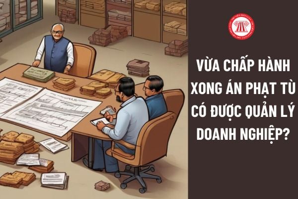 Vừa chấp hành xong án phạt tù có được quản lý doanh nghiệp? Người chấp hành xong án phạt tù được đánh giá và phân loại ra sao? 