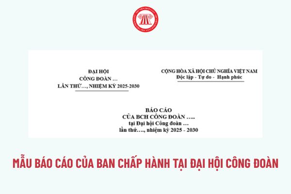 Mẫu Báo cáo của Ban Chấp hành tại Đại hội Công đoàn? Tải về Mẫu Báo cáo của Ban Chấp hành tại Đại hội Công đoàn?