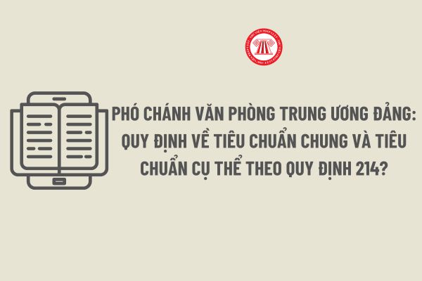 Phó Chánh Văn phòng Trung ương Đảng: Quy định về Tiêu chuẩn chung và Tiêu chuẩn cụ thể theo Quy định 214?