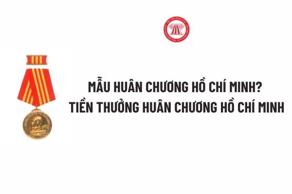 Mẫu Huân chương Hồ Chí Minh? Tiền thưởng Huân chương Hồ Chí Minh dành cho cá nhân, tập thể theo Nghị định 98?