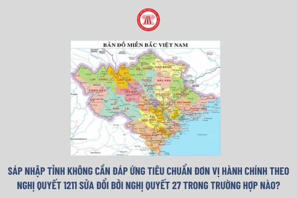 Sáp nhập tỉnh không cần đáp ứng tiêu chuẩn đơn vị hành chính theo Nghị quyết 1211 sửa đổi bởi Nghị quyết 27 trong trường hợp nào?