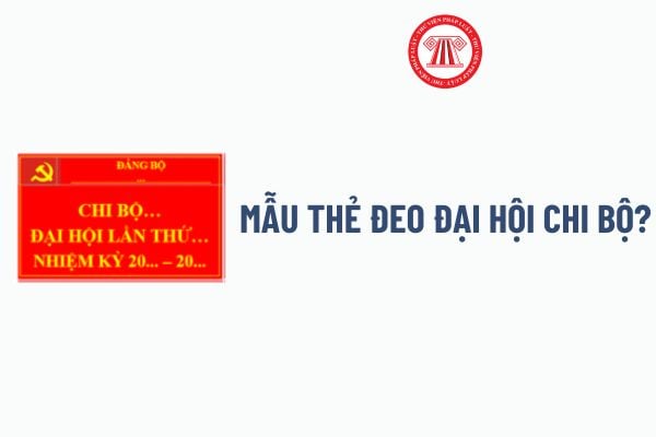 Mẫu Thẻ đeo đại hội chi bộ? Tổng hợp mẫu Thẻ đeo đại hội chi bộ nhiệm kỳ 25 27 mới nhất, chi tiết?