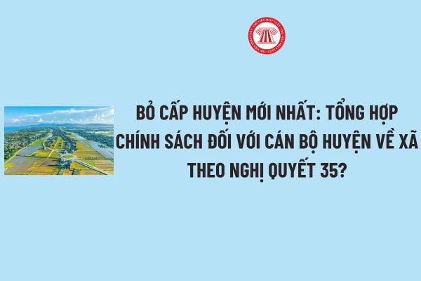 Bỏ cấp huyện mới nhất: Tổng hợp chính sách đối với Cán bộ huyện về xã theo Nghị quyết 35 về sắp xếp đơn vị hành chính?